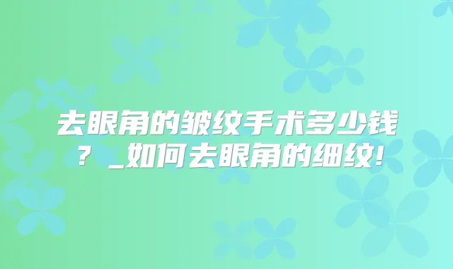 去眼角的皱纹手术多少钱？_如何去眼角的细纹!