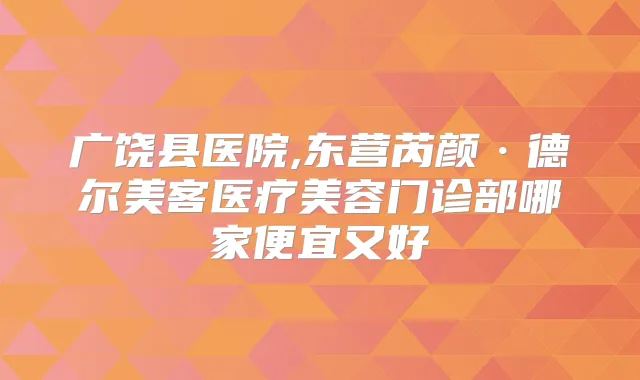 广饶县医院,东营芮颜·德尔美客医疗美容门诊部哪家便宜又好