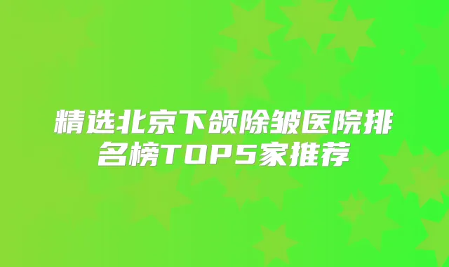 精选北京下颌除皱医院排名榜TOP5家推荐