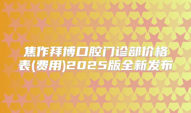 焦作拜博口腔门诊部价格表(费用)2025版全新发布