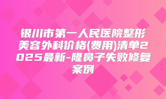 银川市第一人民医院整形美容外科价格(费用)清单2025新-隆鼻子失败修复案例