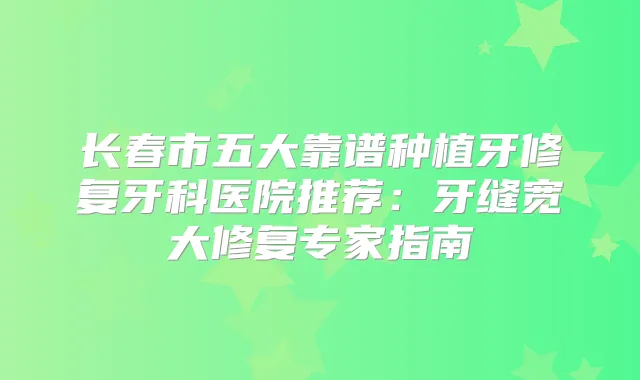 title="长春市五大靠谱种植牙修复牙科医院推荐：牙缝宽大修复专家指南"