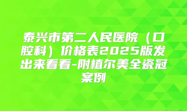 泰兴市第二人民医院（口腔科）价格表2025版发出来看看-附植尔美全瓷冠案例