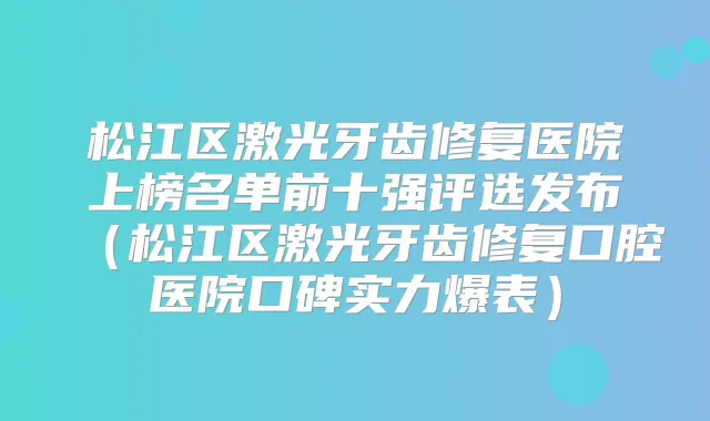 松江区激光牙齿修复医院上榜名单前十强评选发布（松江区激光牙齿修复口腔医院口碑实力爆表）