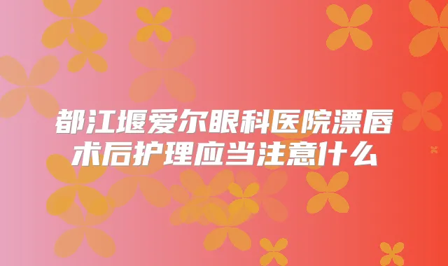 都江堰爱尔眼科医院漂唇术后护理应当注意什么