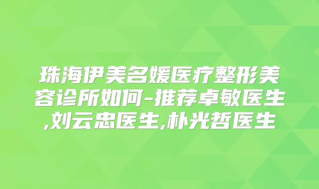 珠海伊美名媛医疗整形美容诊所如何-推荐卓敏医生,刘云忠医生,朴光哲医生