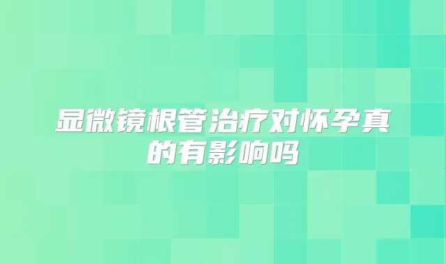 显微镜根管对怀孕真的有影响吗
