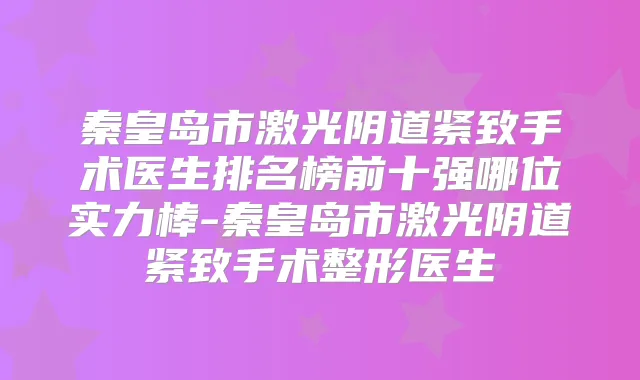 秦皇岛市激光阴道紧致手术医生排名榜前十强哪位实力棒-秦皇岛市激光阴道紧致手术整形医生