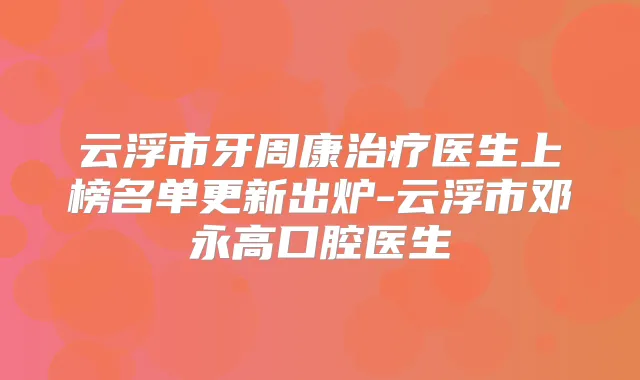 云浮市牙周康医生上榜名单更新出炉-云浮市邓永高口腔医生