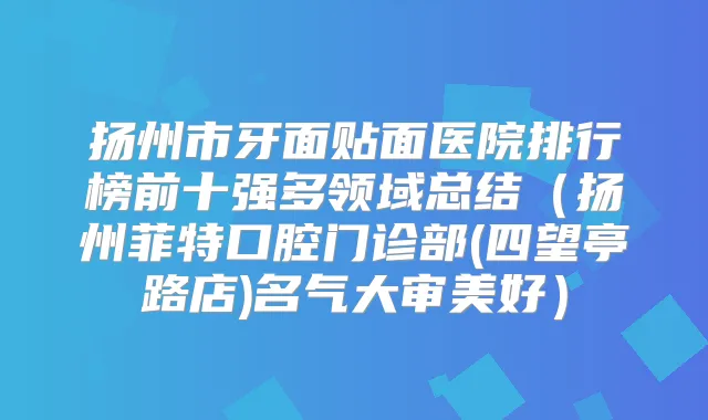 扬州市牙面贴面医院排行榜前十强多领域总结（扬州菲特口腔门诊部(四望亭路店)名气大审美好）