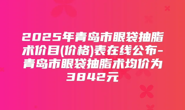 2025年青岛市眼袋抽脂术价目(价格)表在线公布-青岛市眼袋抽脂术均价为3842元