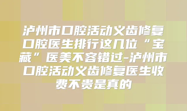 泸州市口腔活动义齿修复口腔医生排行这几位“宝藏”医美不容错过-泸州市口腔活动义齿修复医生收费不贵是真的