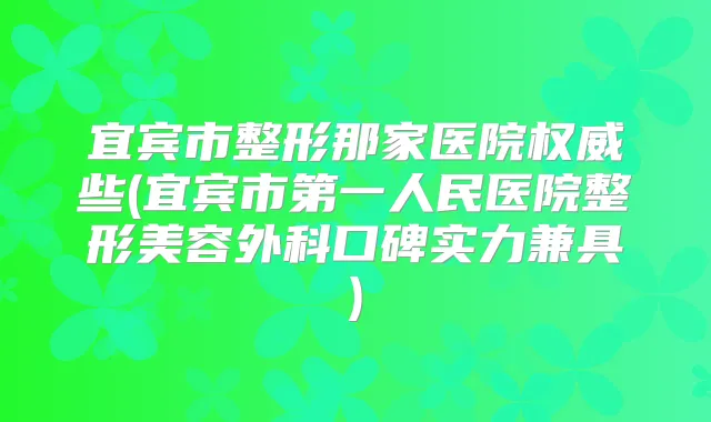 宜宾市整形那家医院些(宜宾市第一人民医院整形美容外科口碑实力兼具)