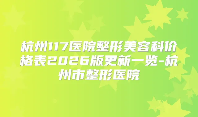 杭州117医院整形美容科价格表2026版更新一览-杭州市整形医院