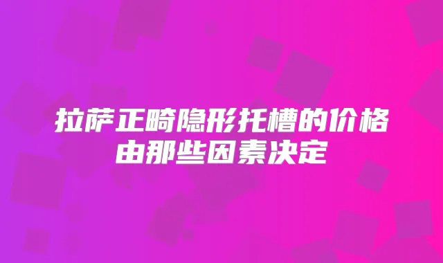 拉萨正畸隐形托槽的价格由那些因素决定