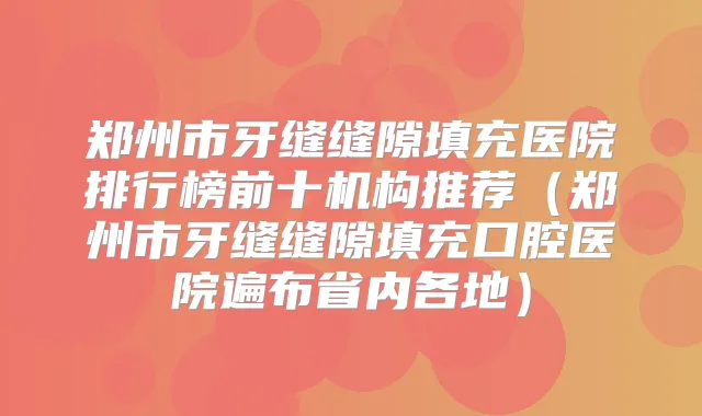 郑州市牙缝缝隙填充医院排行榜前十机构推荐(郑州市牙缝缝隙填充口腔医院遍布省内各地)