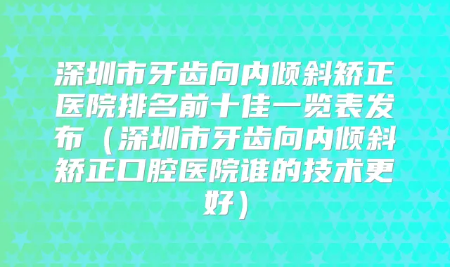 深圳市牙齿向内倾斜矫正医院排名前十佳一览表发布（深圳市牙齿向内倾斜矫正口腔医院谁的技术更好）