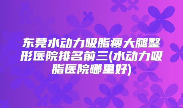 东莞水动力吸脂瘦大腿整形医院排名前三(水动力吸脂医院哪里好)