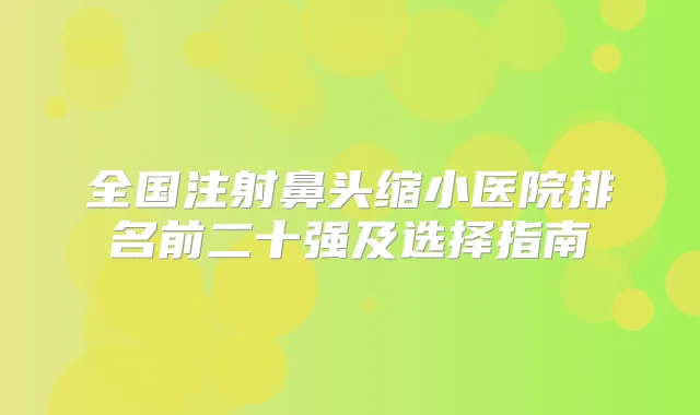全国注射鼻头缩小医院排名前二十强及选择指南
