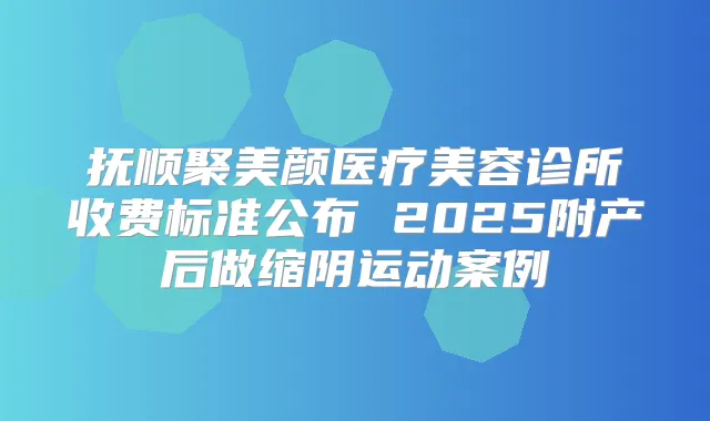 抚顺聚美颜医疗美容诊所收费标准公布 2025附产后做缩阴运动案例