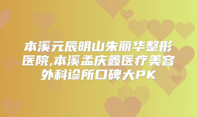 本溪元辰明山朱丽华整形医院,本溪孟庆鑫医疗美容外科诊所口碑大PK