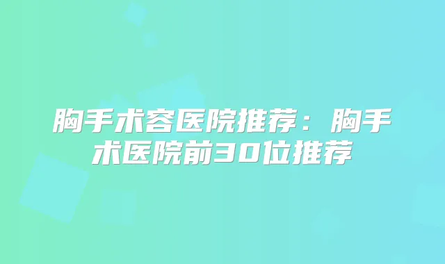 胸手术容医院推荐:胸手术医院前30位推荐