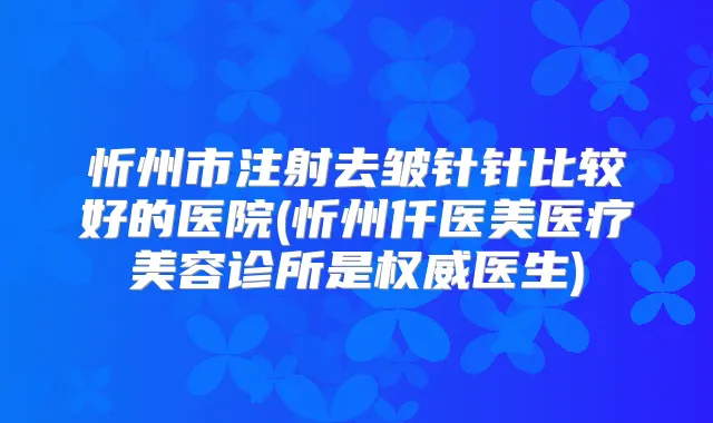 忻州市注射去皱针针比较好的医院(忻州仟医美医疗美容诊所是医生)