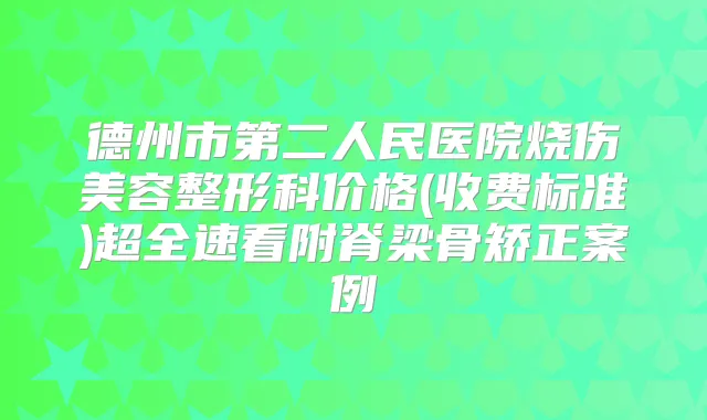 德州市第二人民医院烧伤美容整形科价格(收费标准)超全速看附脊梁骨矫正案例