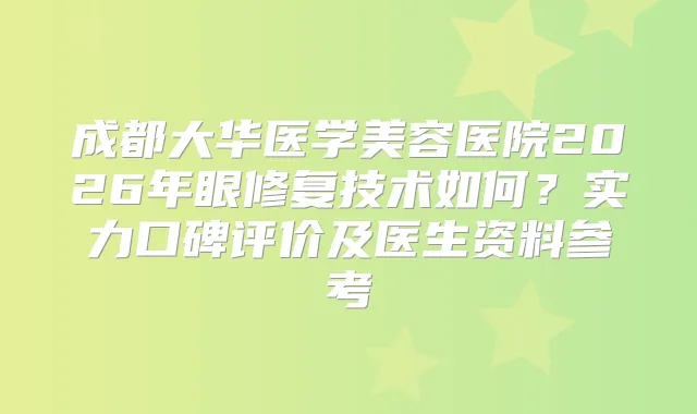 成都大华医学美容医院2026年眼修复技术如何？实力口碑评价及医生资料参考