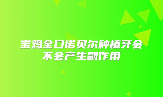 宝鸡全口诺贝尔种植牙会不会产生副作用