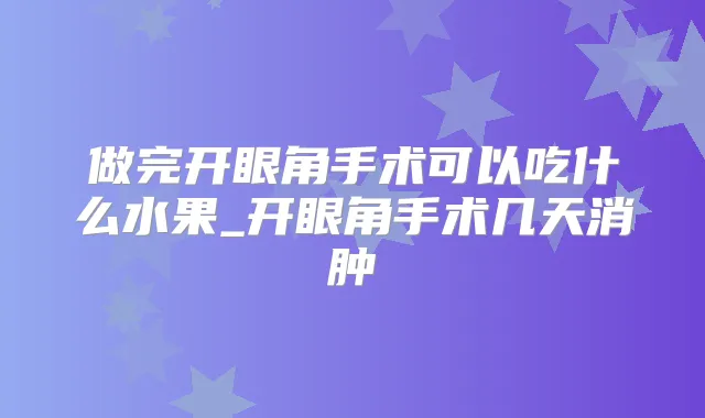 做完开眼角手术可以吃什么水果_开眼角手术几天消肿