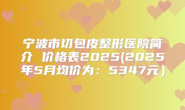 宁波市切包皮整形医院简介 价格表2025(2025年5月均价为:5347元)