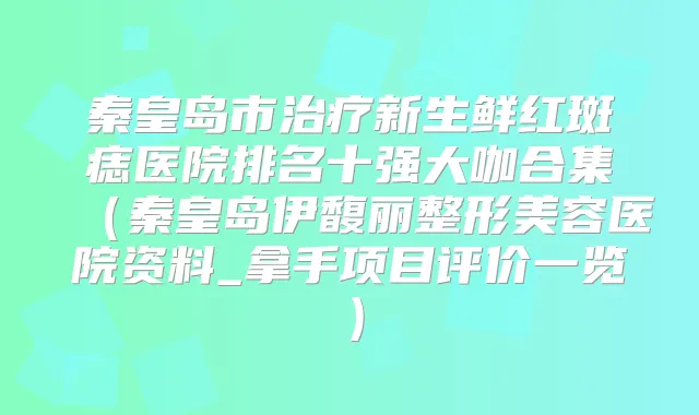 秦皇岛市新生鲜红斑痣医院排名十强大咖合集（秦皇岛伊馥丽整形美容医院资料_拿手项目评价一览）