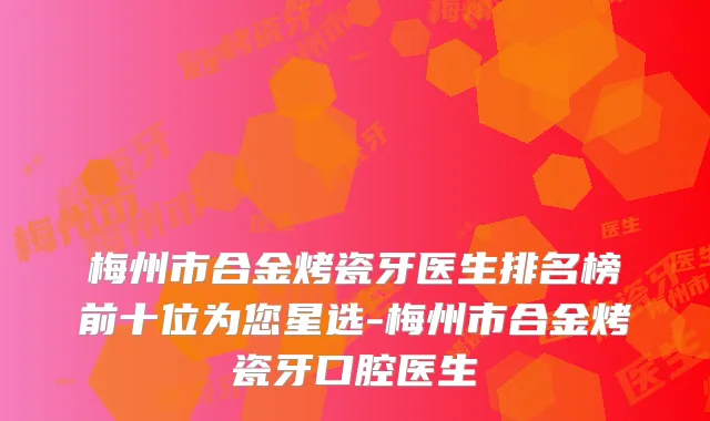 梅州市合金烤瓷牙医生排名榜前十位为您星选-梅州市合金烤瓷牙口腔医生