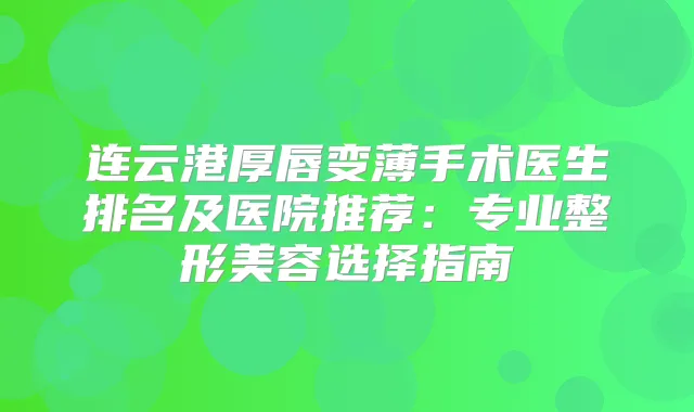 连云港厚唇变薄手术医生排名及医院推荐：专业整形美容选择指南