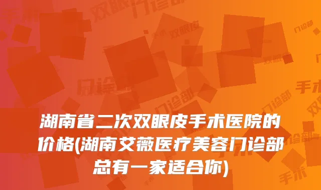湖南省二次双眼皮手术医院的价格(湖南艾薇医疗美容门诊部总有一家适合你)