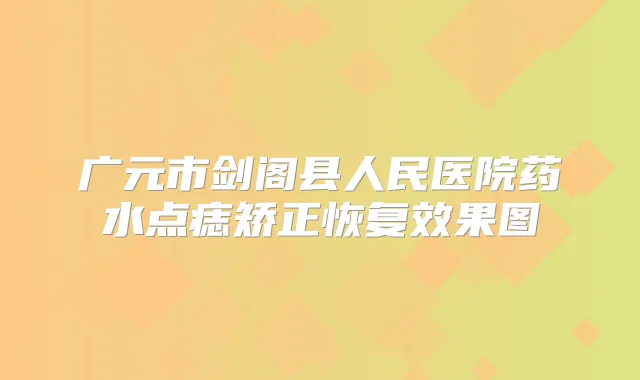 广元市剑阁县人民医院药水点痣矫正恢复效果图