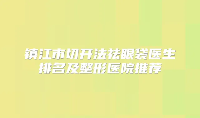 镇江市切开法祛眼袋医生排名及整形医院推荐