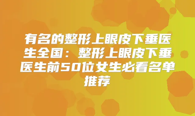 有名的整形上眼皮下垂医生全国:整形上眼皮下垂医生前50位女生必看名单推荐