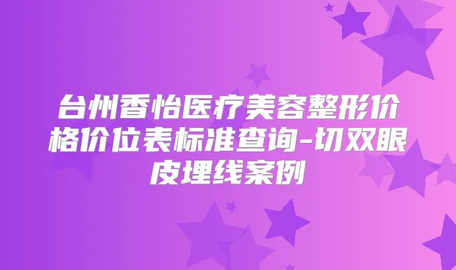 台州香怡医疗美容整形价格价位表标准查询-切双眼皮埋线案例