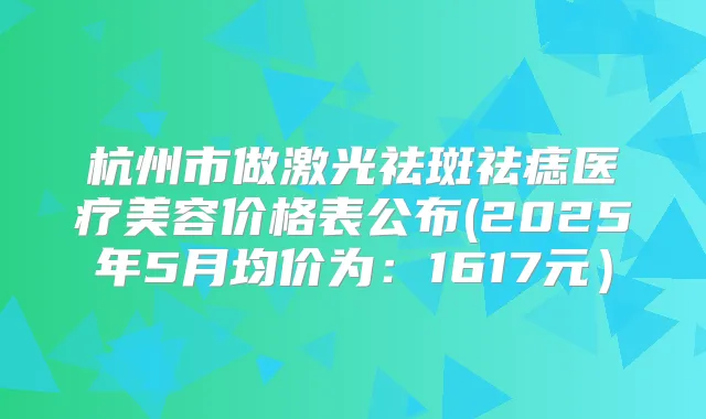 杭州市做激光祛斑祛痣医疗美容价格表公布(2025年5月均价为：1617元）