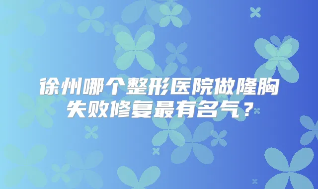 徐州哪个整形医院做隆胸失败修复有名气?