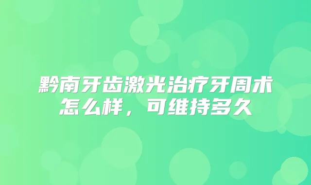 黔南牙齿激光牙周术怎么样,可维持多久