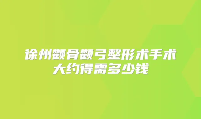 徐州颧骨颧弓整形术手术大约得需多少钱
