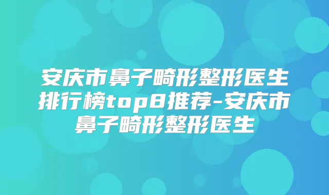 安庆市鼻子畸形整形医生排行榜top8推荐-安庆市鼻子畸形整形医生