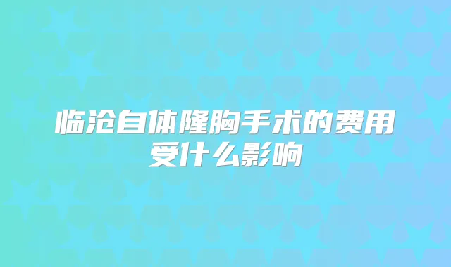 临沧自体隆胸手术的费用受什么影响
