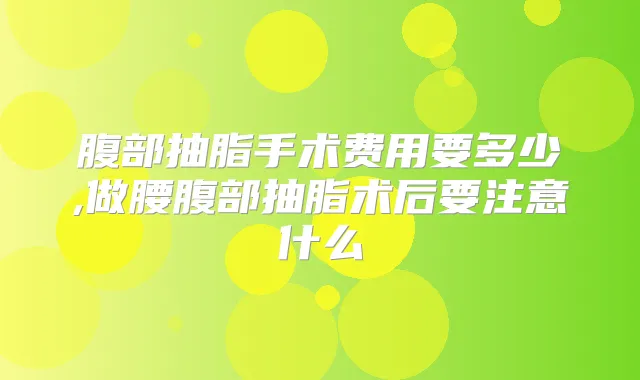 腹部抽脂手术费用要多少,做腰腹部抽脂术后要注意什么