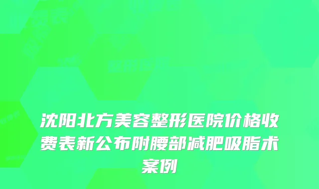 沈阳北方美容整形医院价格收费表新公布附腰部减肥吸脂术案例