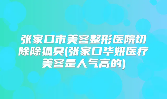 张家口市美容整形医院切除除狐臭(张家口华妍医疗美容是人气高的)