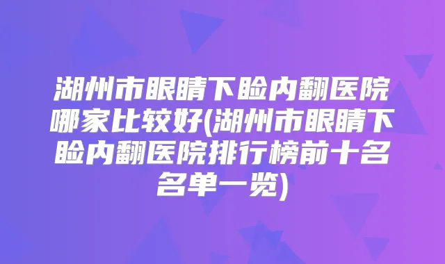 湖州市眼睛下睑内翻医院哪家比较好(湖州市眼睛下睑内翻医院排行榜前十名名单一览)